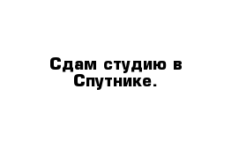 Сдам студию в Спутнике.